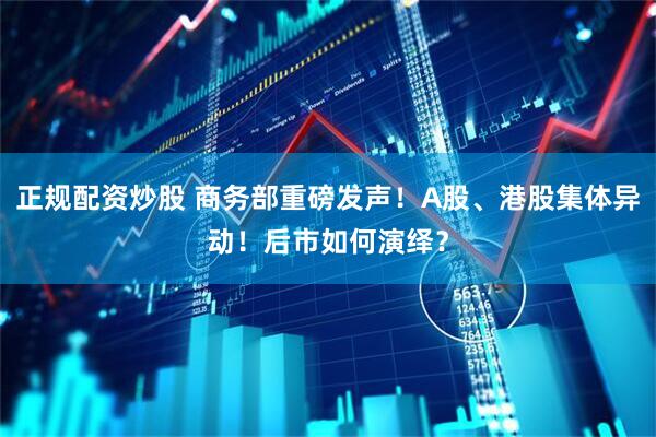 正规配资炒股 商务部重磅发声！A股、港股集体异动！后市如何演绎？