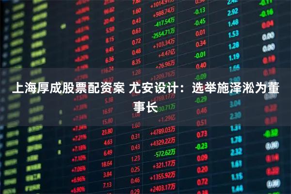 上海厚成股票配资案 尤安设计：选举施泽淞为董事长