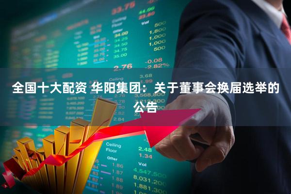 全国十大配资 华阳集团：关于董事会换届选举的公告