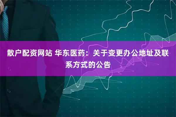 散户配资网站 华东医药：关于变更办公地址及联系方式的公告