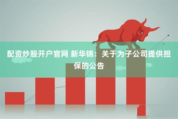 配资炒股开户官网 新华锦：关于为子公司提供担保的公告