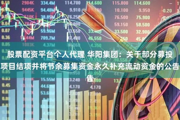 股票配资平台个人代理 华阳集团：关于部分募投项目结项并将节余募集资金永久补充流动资金的公告