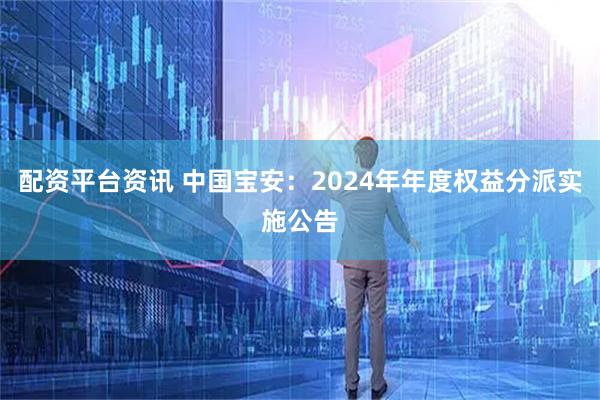 配资平台资讯 中国宝安：2024年年度权益分派实施公告
