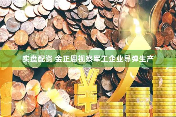 实盘配资 金正恩视察军工企业导弹生产