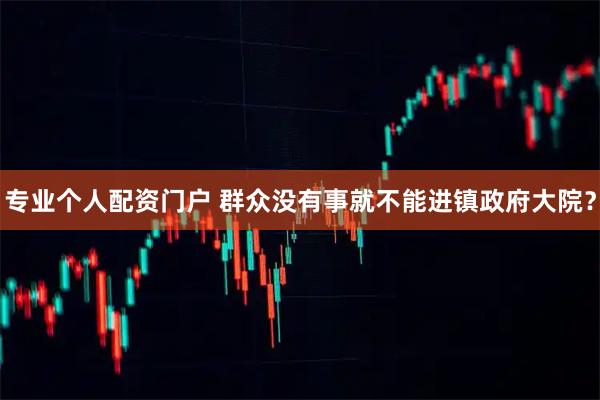 专业个人配资门户 群众没有事就不能进镇政府大院？