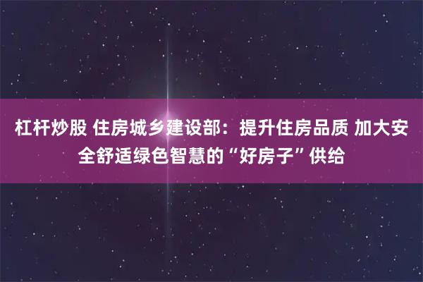 杠杆炒股 住房城乡建设部：提升住房品质 加大安全舒适绿色智慧的“好房子”供给
