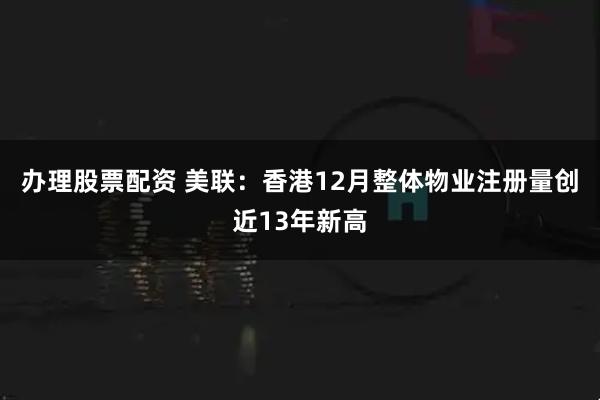 办理股票配资 美联：香港12月整体物业注册量创近13年新高
