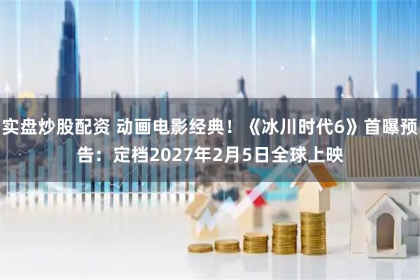 实盘炒股配资 动画电影经典！《冰川时代6》首曝预告：定档2027年2月5日全球上映