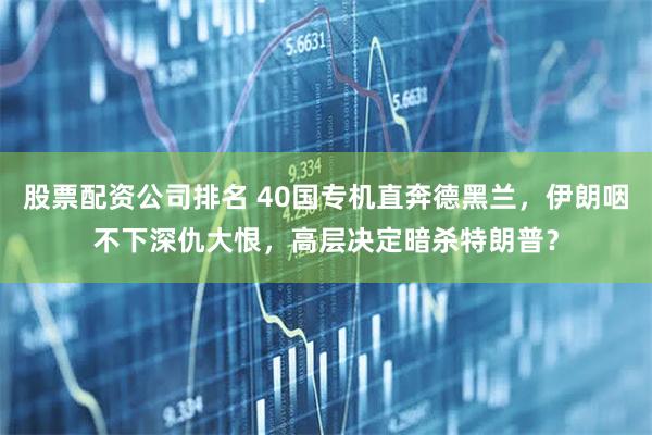 股票配资公司排名 40国专机直奔德黑兰，伊朗咽不下深仇大恨，高层决定暗杀特朗普？