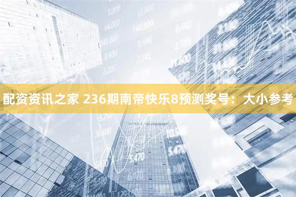 配资资讯之家 236期南帝快乐8预测奖号：大小参考