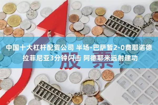 中国十大杠杆配资公司 半场-巴萨暂2-0费耶诺德 拉菲尼亚3分钟闪击 阿德耶米远射建功
