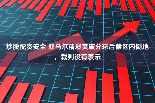 炒股配资安全 亚马尔精彩突破分球后禁区内倒地，裁判没有表示