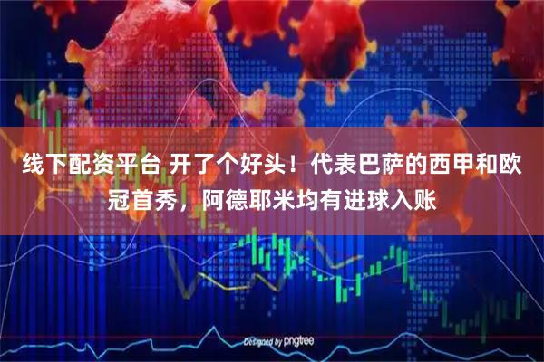 线下配资平台 开了个好头！代表巴萨的西甲和欧冠首秀，阿德耶米均有进球入账